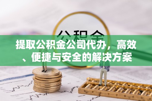 乌日提取公积金公司代办，高效、便捷与安全的解决方案