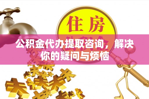 乌日公积金代办提取咨询，解决你的疑问与烦恼