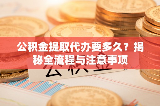 乌日公积金提取代办要多久？揭秘全流程与注意事项