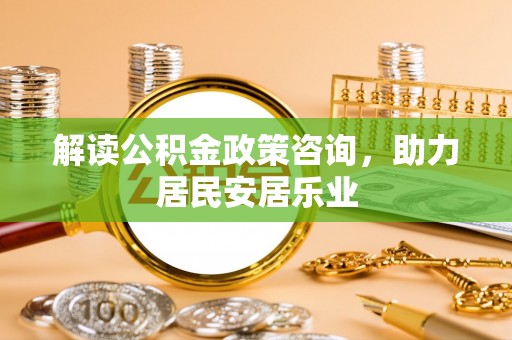 乌日解读公积金政策咨询，助力居民安居乐业