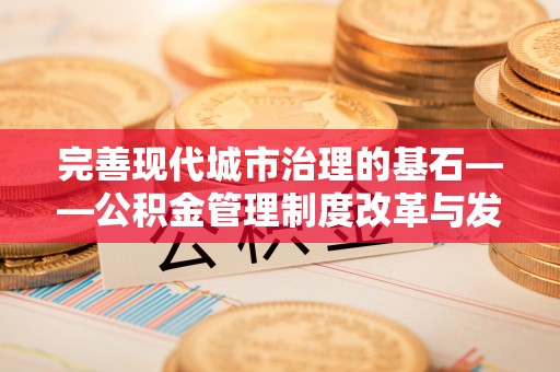 乌日完善现代城市治理的基石——公积金管理制度改革与发展