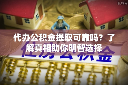 乌日代办公积金提取可靠吗？了解真相助你明智选择