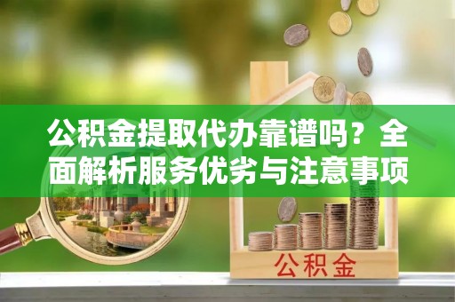 乌日公积金提取代办靠谱吗？全面解析服务优劣与注意事项