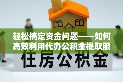 乌日轻松搞定资金问题——如何高效利用代办公积金提取服务