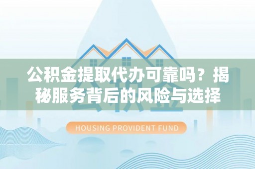 乌日公积金提取代办可靠吗？揭秘服务背后的风险与选择