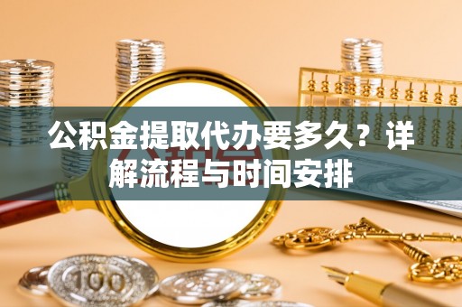 乌日公积金提取代办要多久？详解流程与时间安排