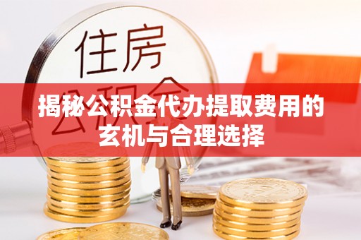 乌日揭秘公积金代办提取费用的玄机与合理选择