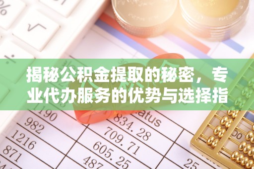 乌日揭秘公积金提取的秘密，专业代办服务的优势与选择指南