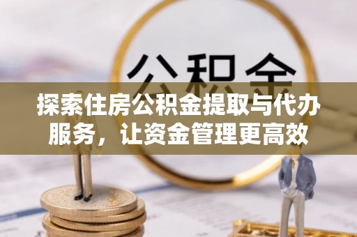 乌日探索住房公积金提取与代办服务，让资金管理更高效