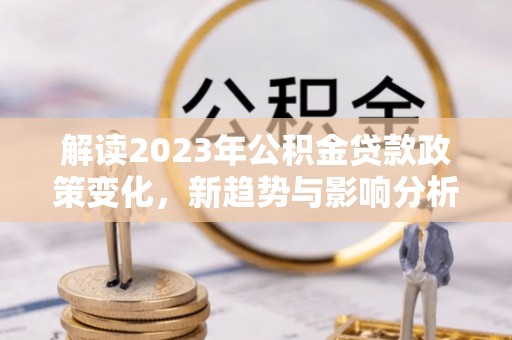 乌日解读2023年公积金贷款政策变化，新趋势与影响分析