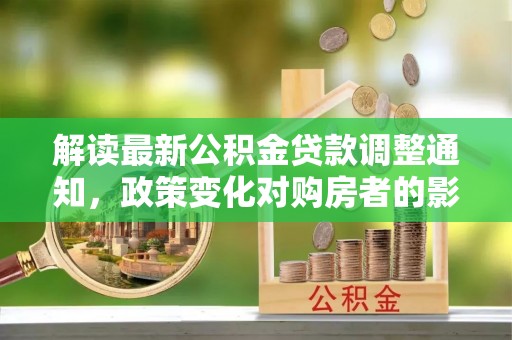 乌日解读最新公积金贷款调整通知，政策变化对购房者的影响