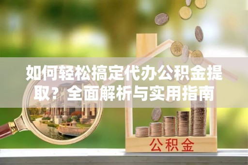 乌日如何轻松搞定代办公积金提取？全面解析与实用指南