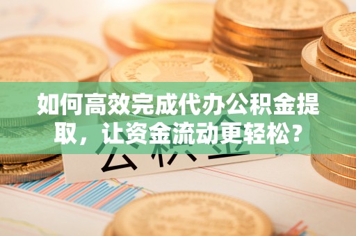 乌日如何高效完成代办公积金提取，让资金流动更轻松？