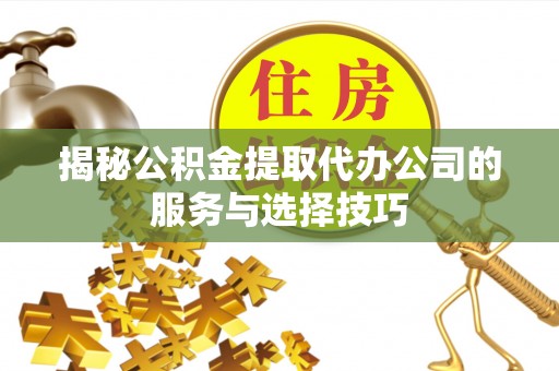 乌日揭秘公积金提取代办公司的服务与选择技巧