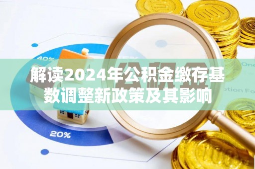 乌日解读2024年公积金缴存基数调整新政策及其影响