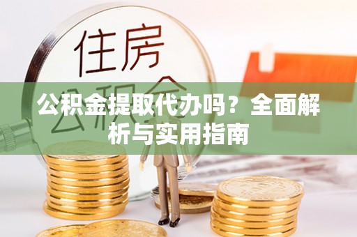 乌日公积金提取代办吗？全面解析与实用指南