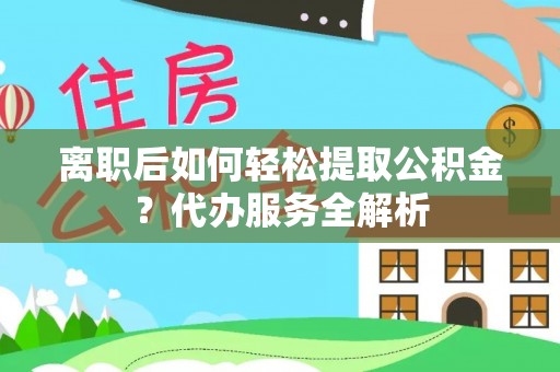 乌日离职后如何轻松提取公积金？代办服务全解析