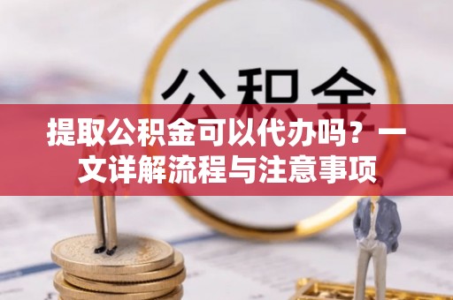 乌日提取公积金可以代办吗？一文详解流程与注意事项