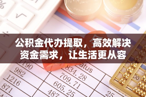 乌日公积金代办提取，高效解决资金需求，让生活更从容