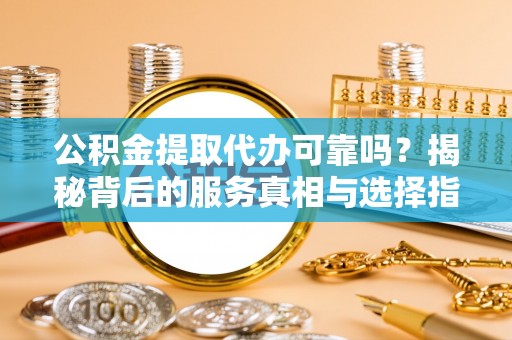 乌日公积金提取代办可靠吗？揭秘背后的服务真相与选择指南