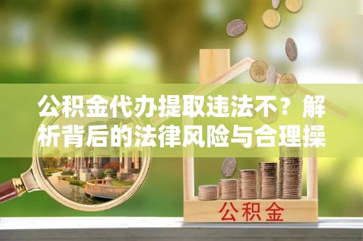 乌日公积金代办提取违法不？解析背后的法律风险与合理操作