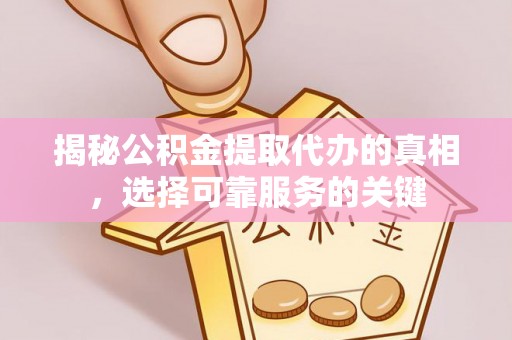乌日揭秘公积金提取代办的真相，选择可靠服务的关键