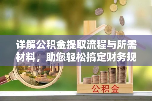 乌日详解公积金提取流程与所需材料，助您轻松搞定财务规划