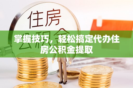 乌日掌握技巧，轻松搞定代办住房公积金提取