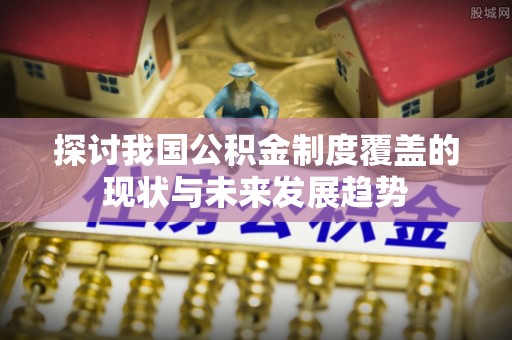 乌日探讨我国公积金制度覆盖的现状与未来发展趋势