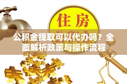 乌日公积金提取可以代办吗？全面解析政策与操作流程
