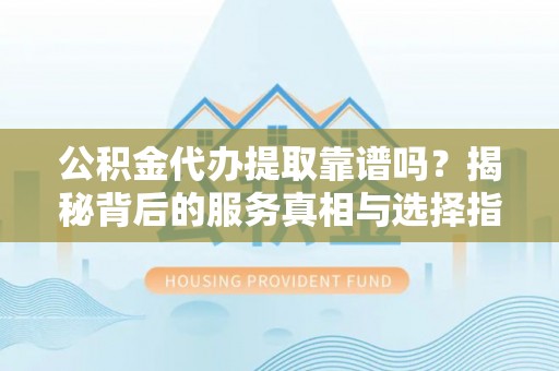 乌日公积金代办提取靠谱吗？揭秘背后的服务真相与选择指南