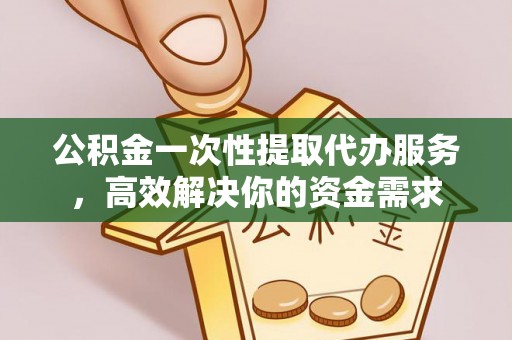 乌日公积金一次性提取代办服务，高效解决你的资金需求