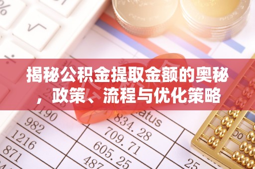 乌日揭秘公积金提取金额的奥秘，政策、流程与优化策略