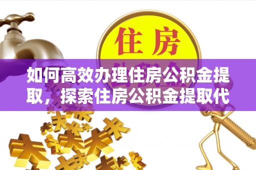 乌日如何高效办理住房公积金提取，探索住房公积金提取代办服务的优劣与选择