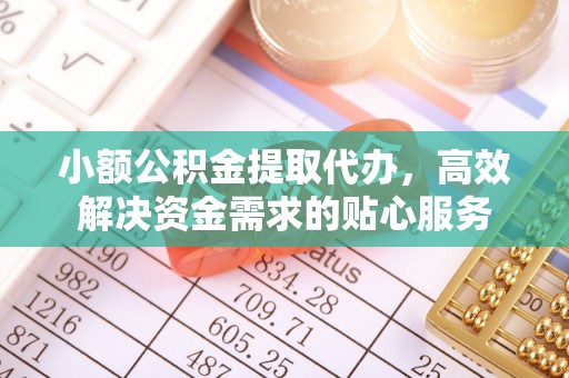 乌日小额公积金提取代办，高效解决资金需求的贴心服务