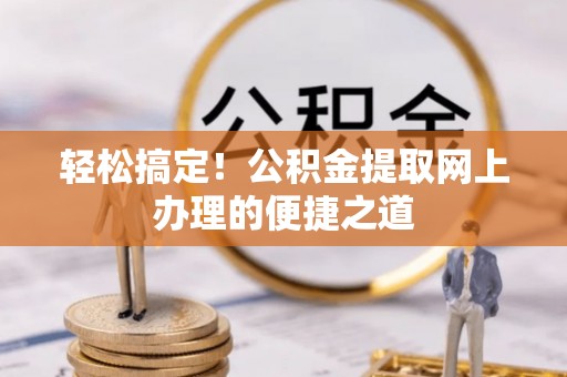 乌日轻松搞定！公积金提取网上办理的便捷之道