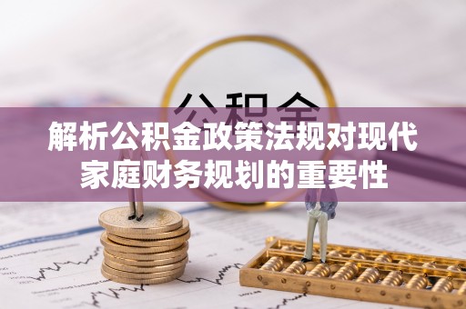 乌日解析公积金政策法规对现代家庭财务规划的重要性