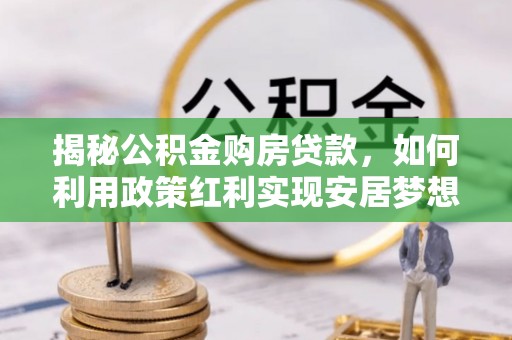 乌日揭秘公积金购房贷款，如何利用政策红利实现安居梦想