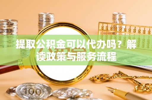 乌日提取公积金可以代办吗？解读政策与服务流程