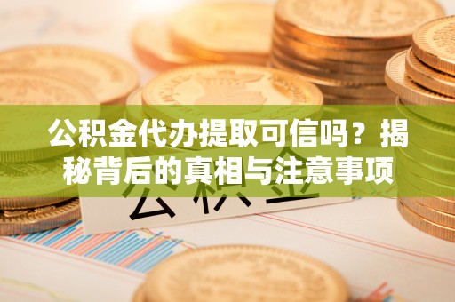 乌日公积金代办提取可信吗？揭秘背后的真相与注意事项