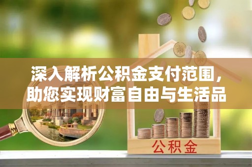 乌日深入解析公积金支付范围，助您实现财富自由与生活品质提升