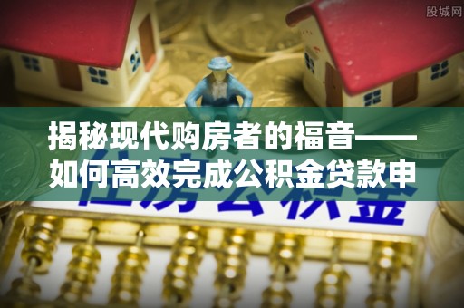 乌日揭秘现代购房者的福音——如何高效完成公积金贷款申请