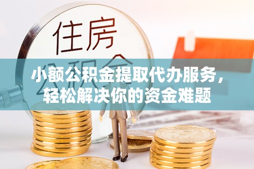乌日小额公积金提取代办服务，轻松解决你的资金难题