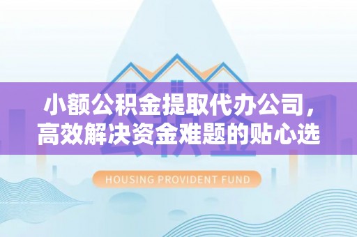 乌日小额公积金提取代办公司，高效解决资金难题的贴心选择