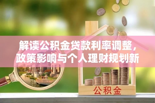 乌日解读公积金贷款利率调整，政策影响与个人理财规划新思路