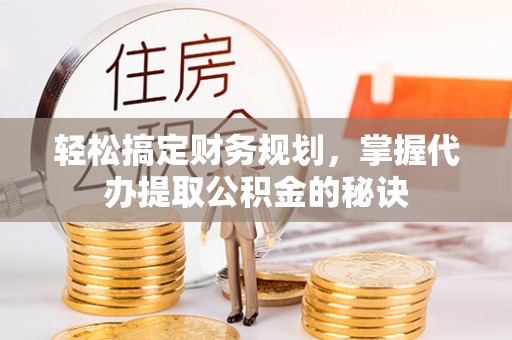 乌日轻松搞定财务规划，掌握代办提取公积金的秘诀