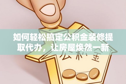 乌日如何轻松搞定公积金装修提取代办，让房屋焕然一新