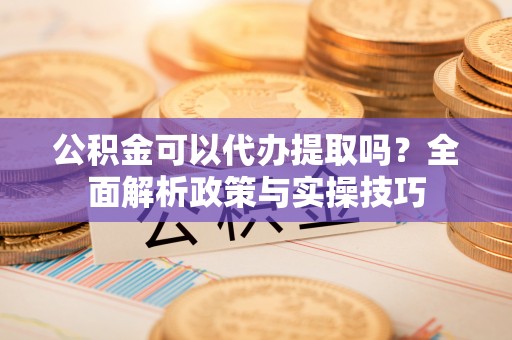 乌日公积金可以代办提取吗？全面解析政策与实操技巧