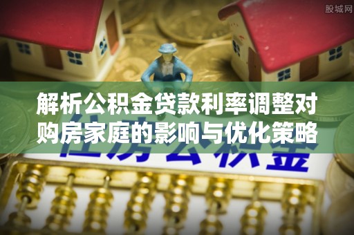 乌日解析公积金贷款利率调整对购房家庭的影响与优化策略