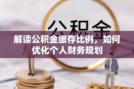 乌日解读公积金缴存比例，如何优化个人财务规划